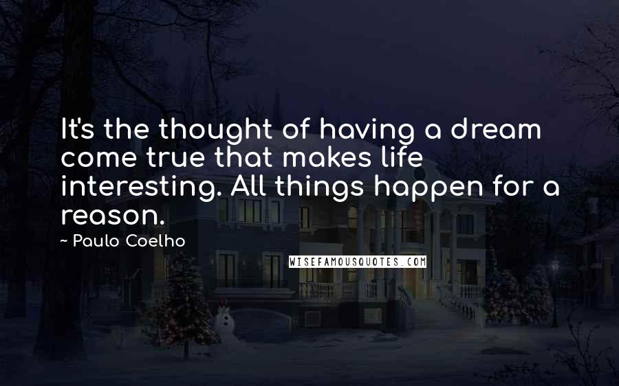 Paulo Coelho Quotes: It's the thought of having a dream come true that makes life interesting. All things happen for a reason.