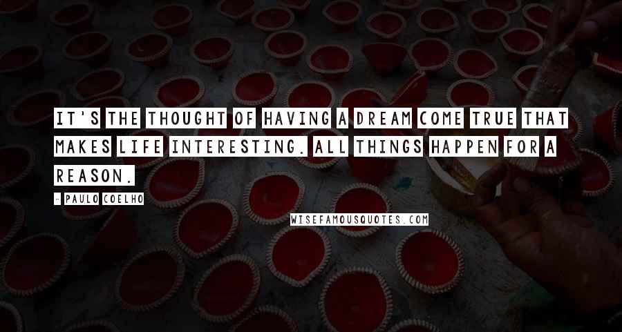 Paulo Coelho Quotes: It's the thought of having a dream come true that makes life interesting. All things happen for a reason.