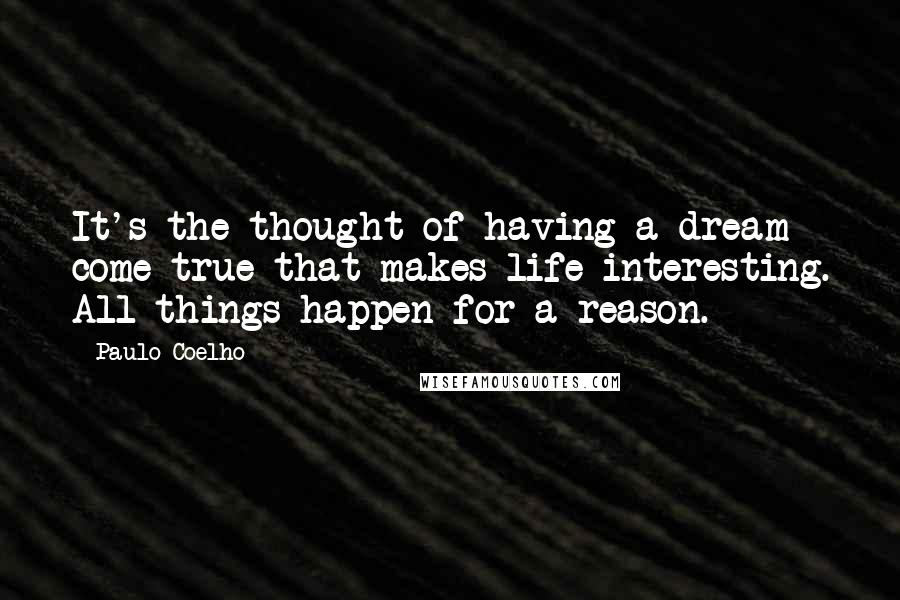 Paulo Coelho Quotes: It's the thought of having a dream come true that makes life interesting. All things happen for a reason.