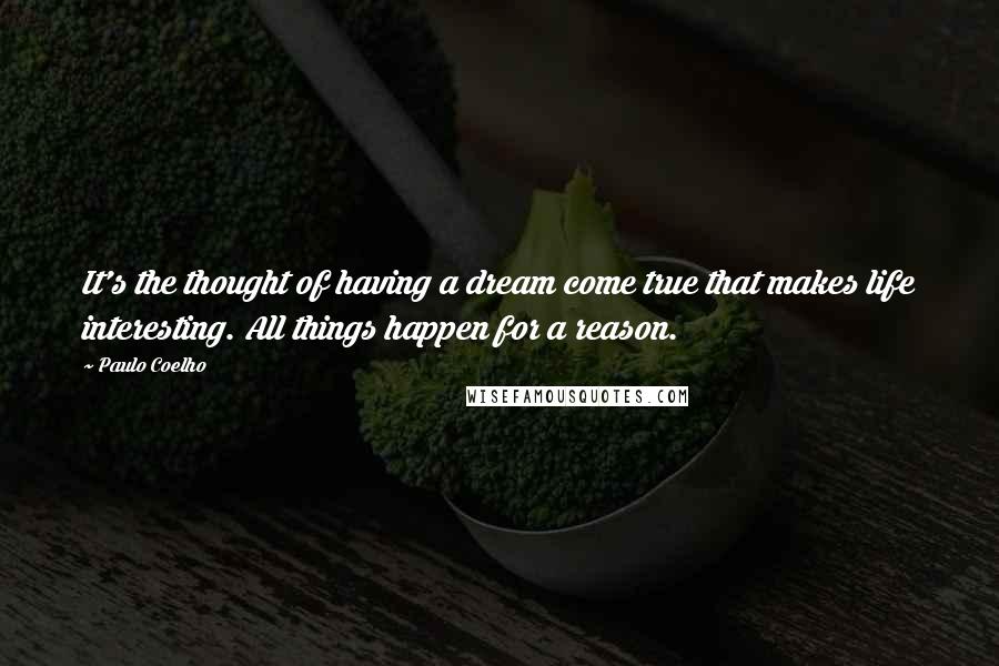 Paulo Coelho Quotes: It's the thought of having a dream come true that makes life interesting. All things happen for a reason.