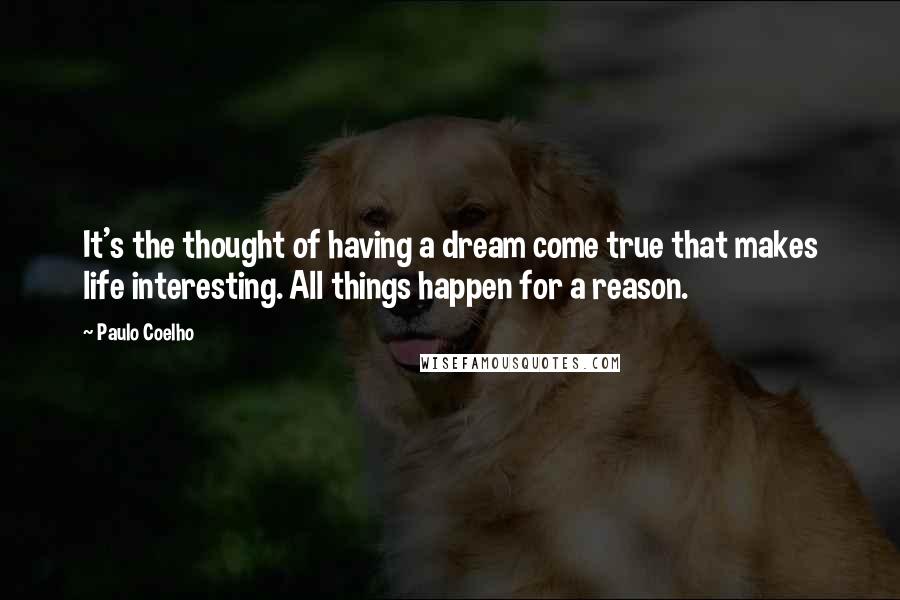 Paulo Coelho Quotes: It's the thought of having a dream come true that makes life interesting. All things happen for a reason.