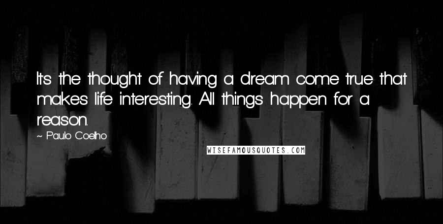 Paulo Coelho Quotes: It's the thought of having a dream come true that makes life interesting. All things happen for a reason.