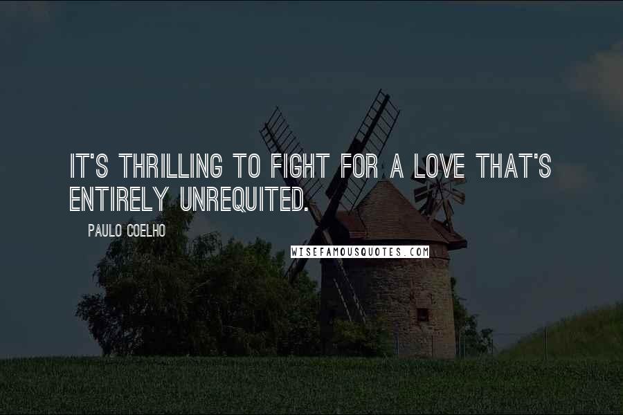 Paulo Coelho Quotes: It's thrilling to fight for a love that's entirely unrequited.
