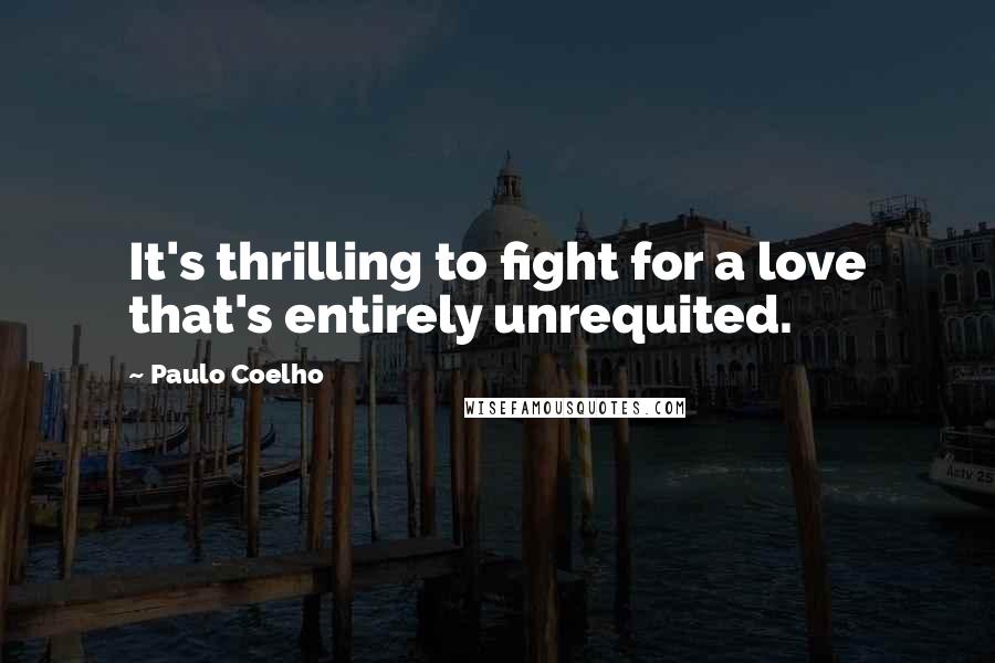 Paulo Coelho Quotes: It's thrilling to fight for a love that's entirely unrequited.