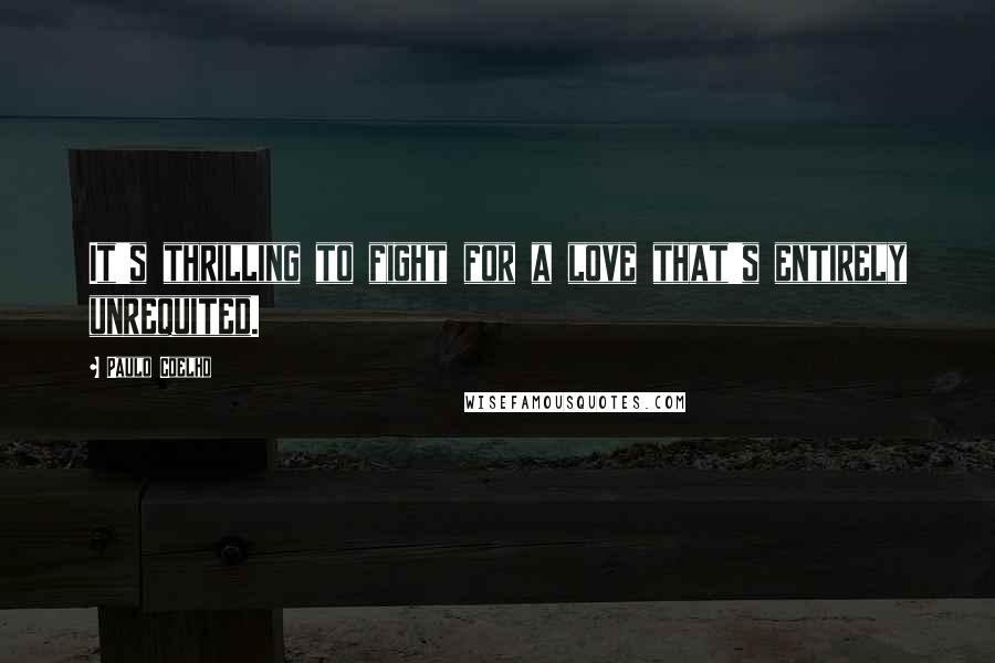 Paulo Coelho Quotes: It's thrilling to fight for a love that's entirely unrequited.