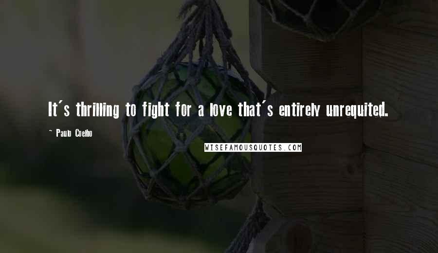 Paulo Coelho Quotes: It's thrilling to fight for a love that's entirely unrequited.