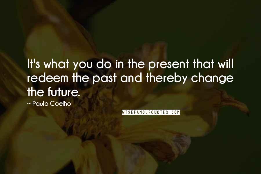 Paulo Coelho Quotes: It's what you do in the present that will redeem the past and thereby change the future.