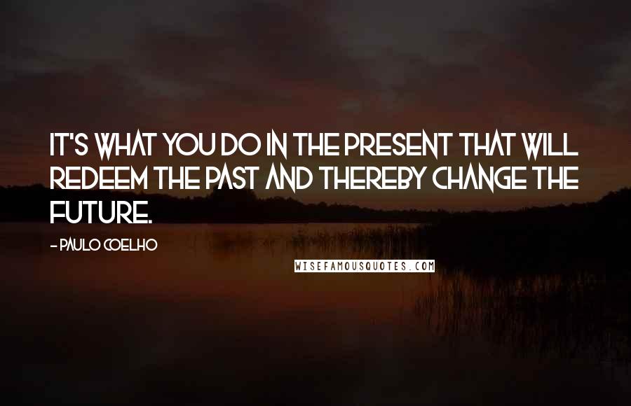 Paulo Coelho Quotes: It's what you do in the present that will redeem the past and thereby change the future.