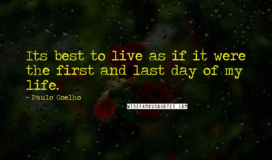 Paulo Coelho Quotes: Its best to live as if it were the first and last day of my life.