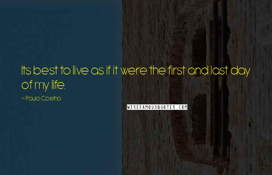 Paulo Coelho Quotes: Its best to live as if it were the first and last day of my life.