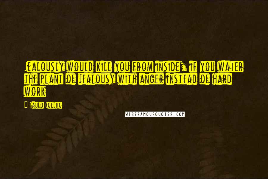 Paulo Coelho Quotes: Jealously would kill you from inside, if you water the plant of jealousy with anger instead of hard work