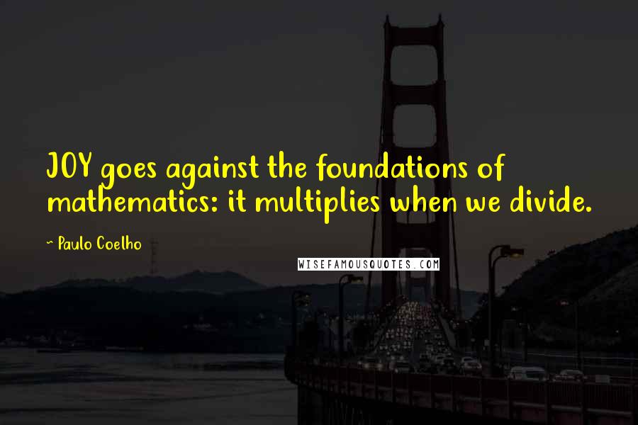 Paulo Coelho Quotes: JOY goes against the foundations of mathematics: it multiplies when we divide.