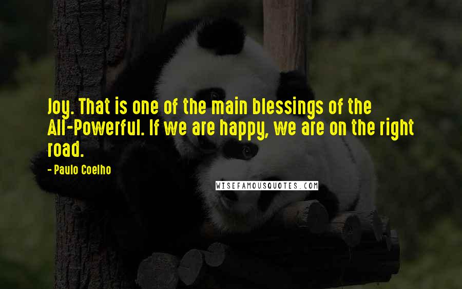 Paulo Coelho Quotes: Joy. That is one of the main blessings of the All-Powerful. If we are happy, we are on the right road.