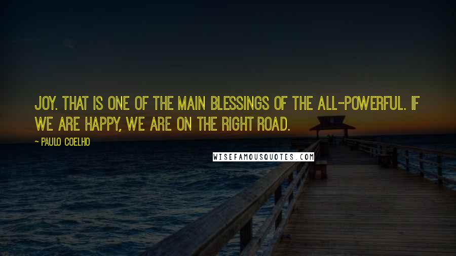 Paulo Coelho Quotes: Joy. That is one of the main blessings of the All-Powerful. If we are happy, we are on the right road.