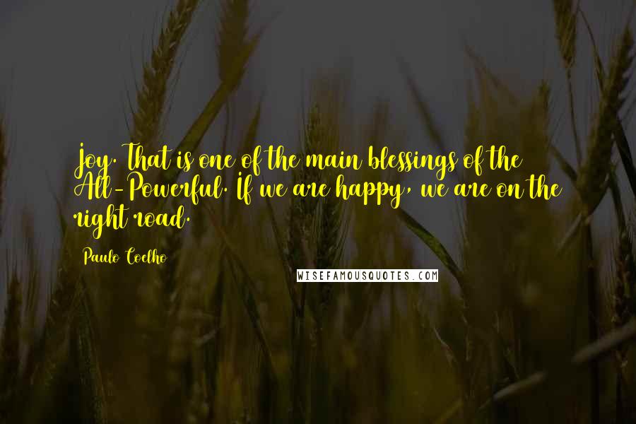 Paulo Coelho Quotes: Joy. That is one of the main blessings of the All-Powerful. If we are happy, we are on the right road.
