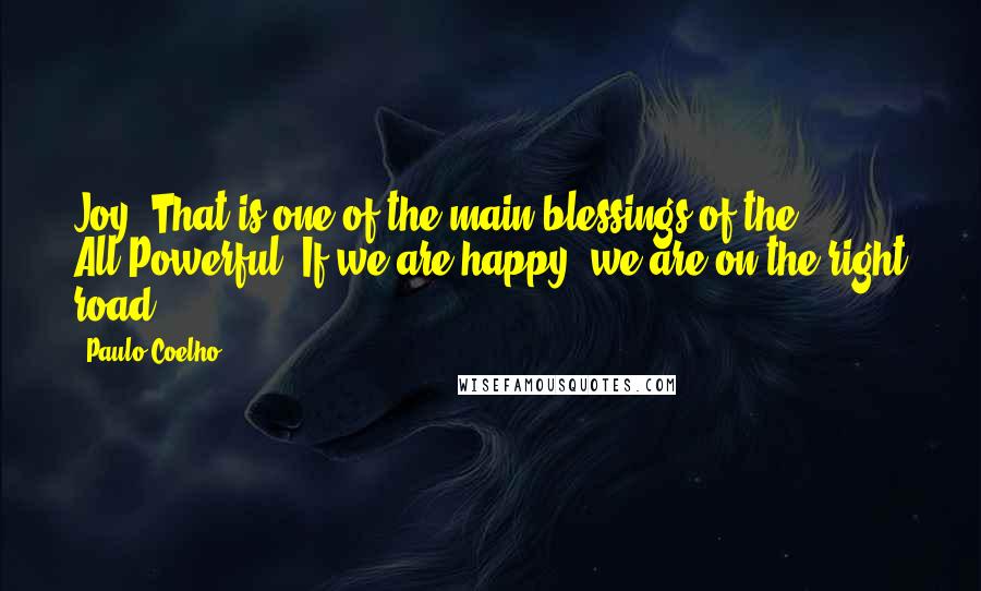Paulo Coelho Quotes: Joy. That is one of the main blessings of the All-Powerful. If we are happy, we are on the right road.