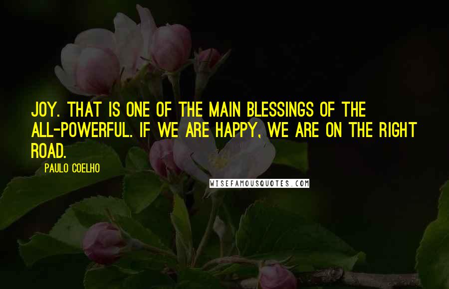 Paulo Coelho Quotes: Joy. That is one of the main blessings of the All-Powerful. If we are happy, we are on the right road.