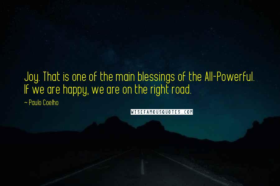 Paulo Coelho Quotes: Joy. That is one of the main blessings of the All-Powerful. If we are happy, we are on the right road.