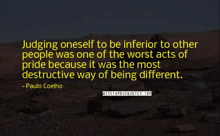 Paulo Coelho Quotes: Judging oneself to be inferior to other people was one of the worst acts of pride because it was the most destructive way of being different.