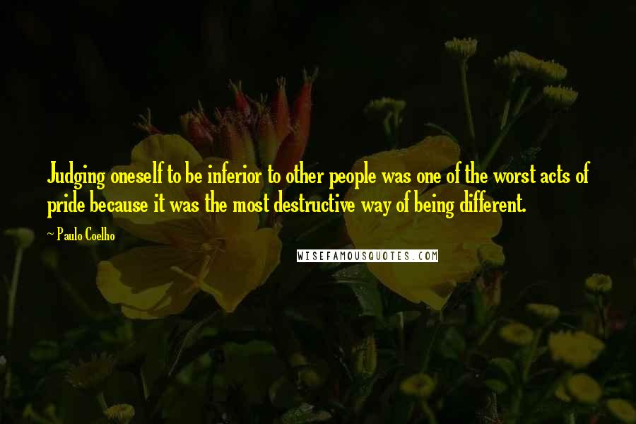 Paulo Coelho Quotes: Judging oneself to be inferior to other people was one of the worst acts of pride because it was the most destructive way of being different.