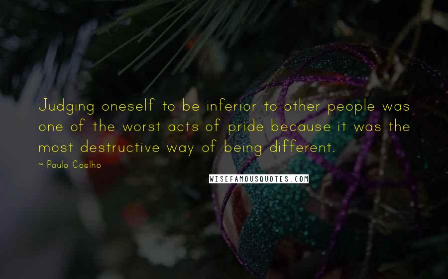 Paulo Coelho Quotes: Judging oneself to be inferior to other people was one of the worst acts of pride because it was the most destructive way of being different.