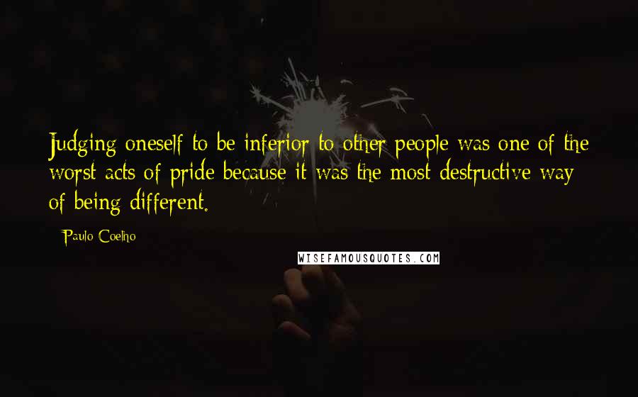 Paulo Coelho Quotes: Judging oneself to be inferior to other people was one of the worst acts of pride because it was the most destructive way of being different.