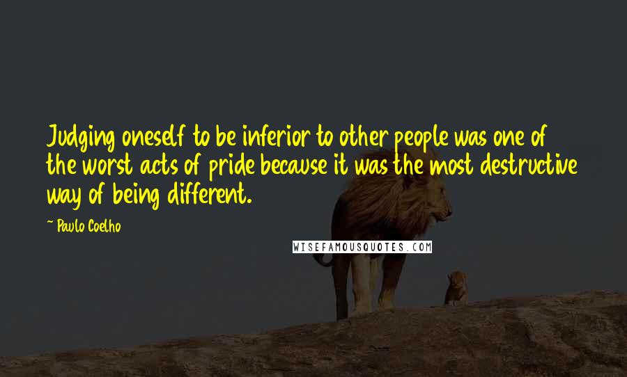 Paulo Coelho Quotes: Judging oneself to be inferior to other people was one of the worst acts of pride because it was the most destructive way of being different.