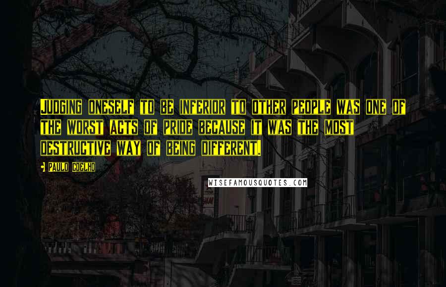 Paulo Coelho Quotes: Judging oneself to be inferior to other people was one of the worst acts of pride because it was the most destructive way of being different.