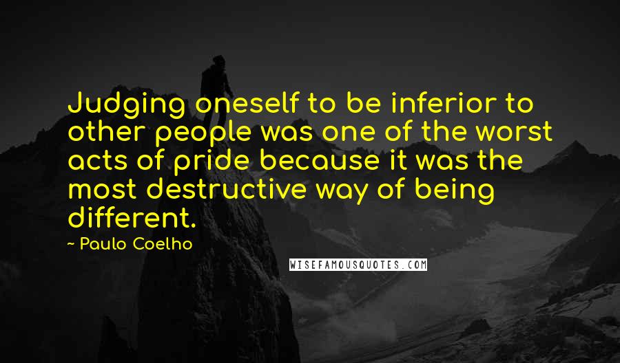 Paulo Coelho Quotes: Judging oneself to be inferior to other people was one of the worst acts of pride because it was the most destructive way of being different.