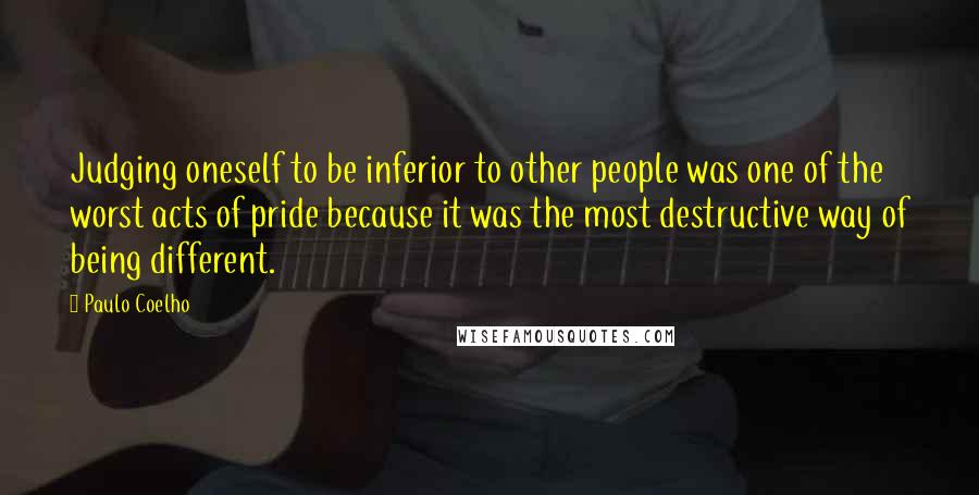 Paulo Coelho Quotes: Judging oneself to be inferior to other people was one of the worst acts of pride because it was the most destructive way of being different.