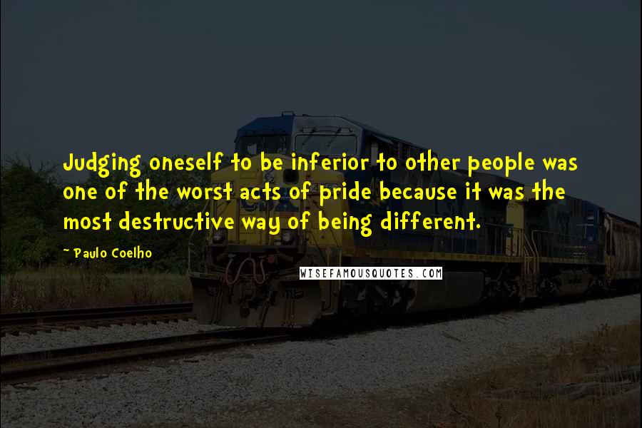 Paulo Coelho Quotes: Judging oneself to be inferior to other people was one of the worst acts of pride because it was the most destructive way of being different.