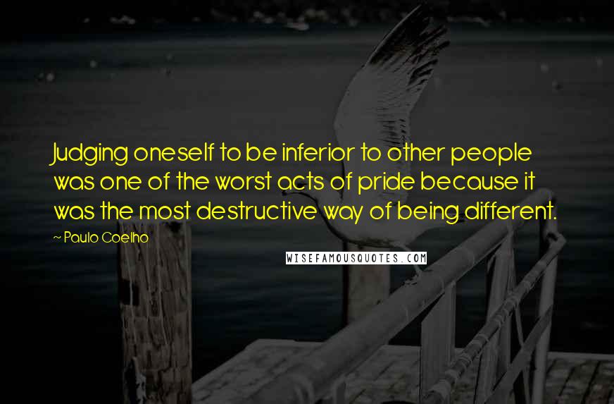 Paulo Coelho Quotes: Judging oneself to be inferior to other people was one of the worst acts of pride because it was the most destructive way of being different.