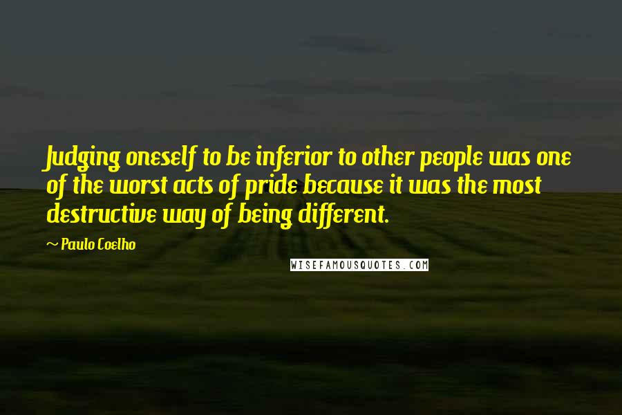 Paulo Coelho Quotes: Judging oneself to be inferior to other people was one of the worst acts of pride because it was the most destructive way of being different.