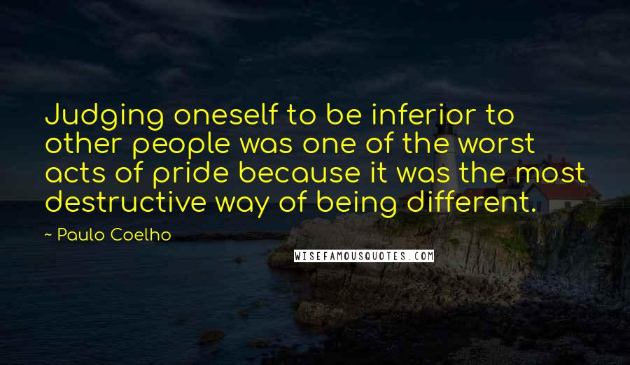 Paulo Coelho Quotes: Judging oneself to be inferior to other people was one of the worst acts of pride because it was the most destructive way of being different.