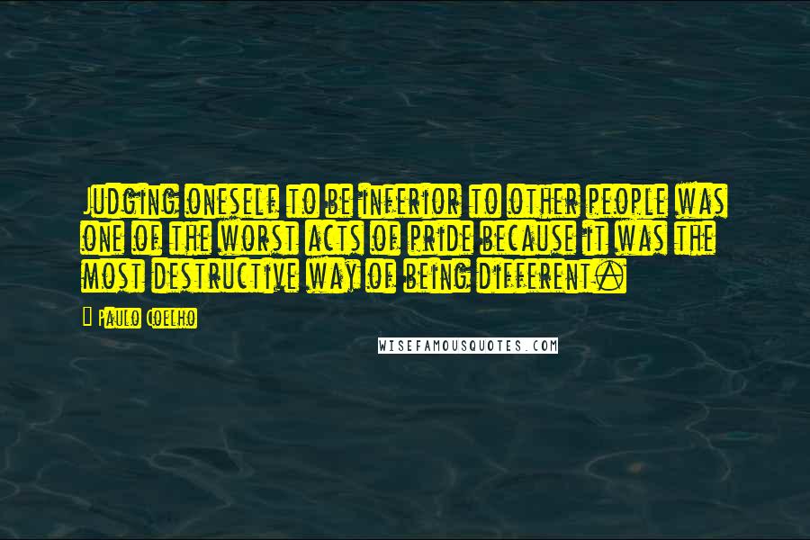 Paulo Coelho Quotes: Judging oneself to be inferior to other people was one of the worst acts of pride because it was the most destructive way of being different.