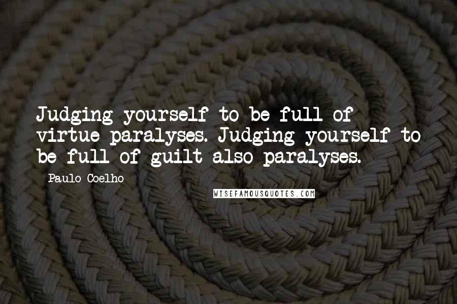 Paulo Coelho Quotes: Judging yourself to be full of virtue paralyses. Judging yourself to be full of guilt also paralyses.