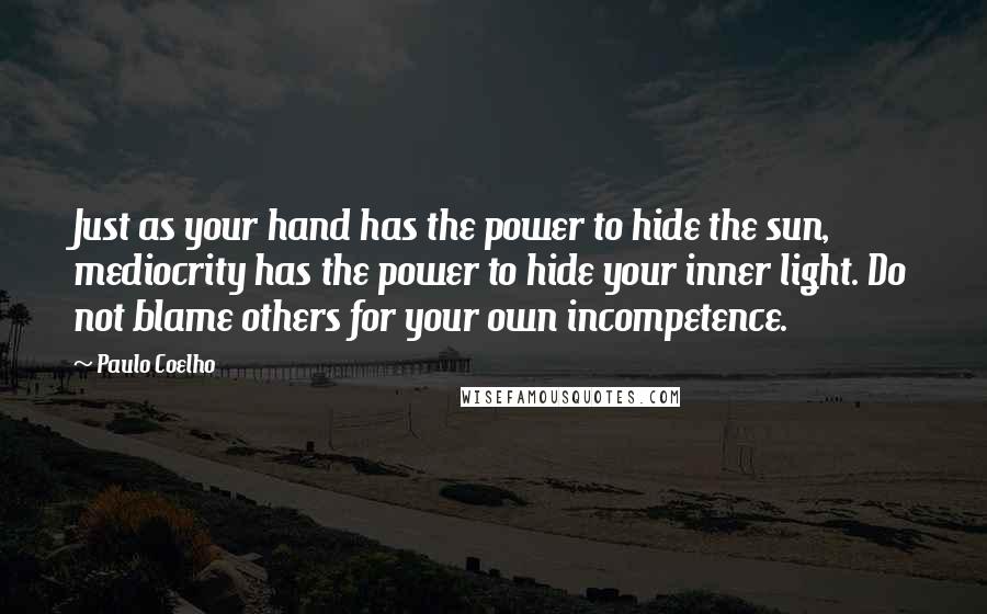 Paulo Coelho Quotes: Just as your hand has the power to hide the sun, mediocrity has the power to hide your inner light. Do not blame others for your own incompetence.