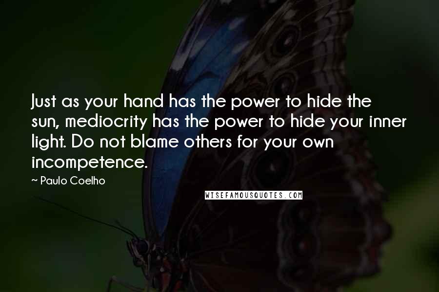 Paulo Coelho Quotes: Just as your hand has the power to hide the sun, mediocrity has the power to hide your inner light. Do not blame others for your own incompetence.