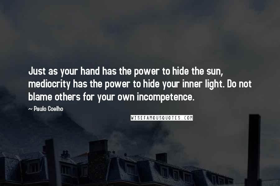 Paulo Coelho Quotes: Just as your hand has the power to hide the sun, mediocrity has the power to hide your inner light. Do not blame others for your own incompetence.
