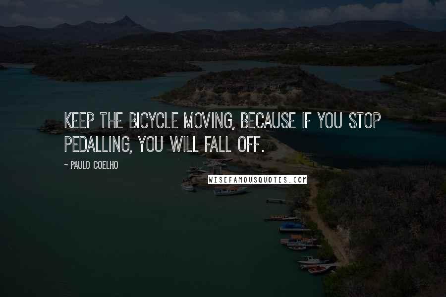 Paulo Coelho Quotes: Keep the bicycle moving, because if you stop pedalling, you will fall off.