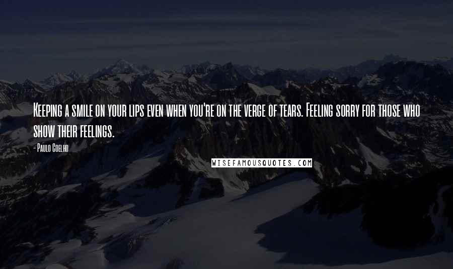 Paulo Coelho Quotes: Keeping a smile on your lips even when you're on the verge of tears. Feeling sorry for those who show their feelings.