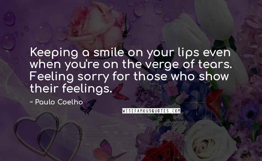 Paulo Coelho Quotes: Keeping a smile on your lips even when you're on the verge of tears. Feeling sorry for those who show their feelings.