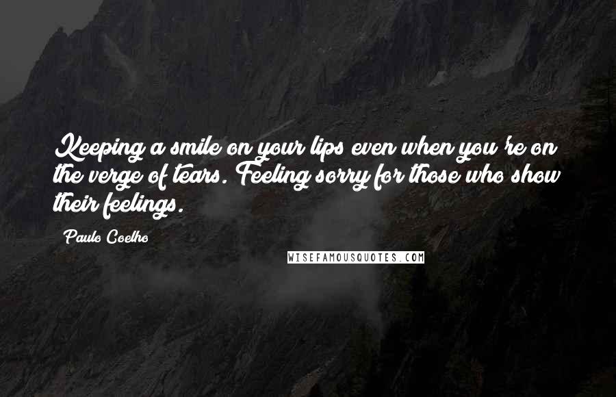 Paulo Coelho Quotes: Keeping a smile on your lips even when you're on the verge of tears. Feeling sorry for those who show their feelings.