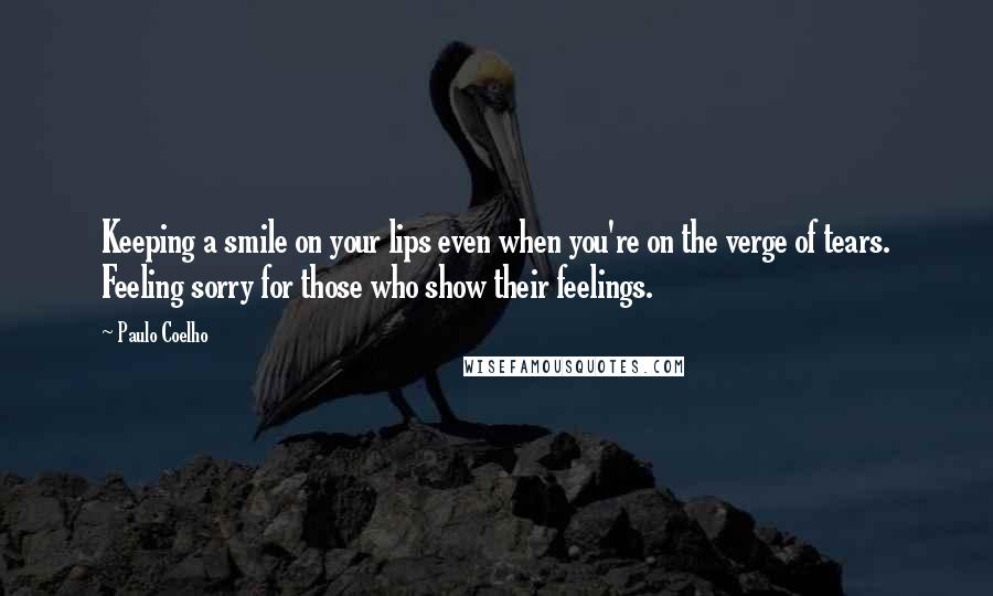 Paulo Coelho Quotes: Keeping a smile on your lips even when you're on the verge of tears. Feeling sorry for those who show their feelings.