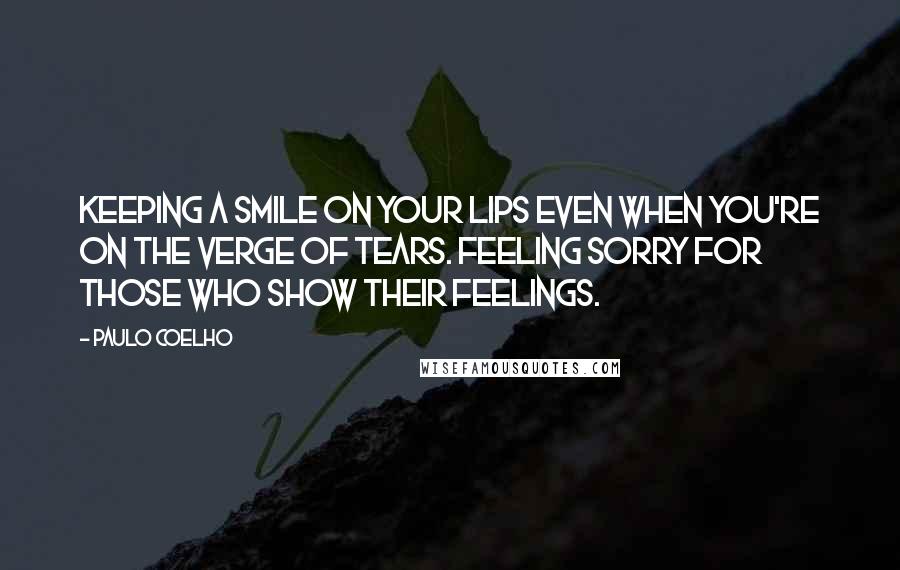 Paulo Coelho Quotes: Keeping a smile on your lips even when you're on the verge of tears. Feeling sorry for those who show their feelings.