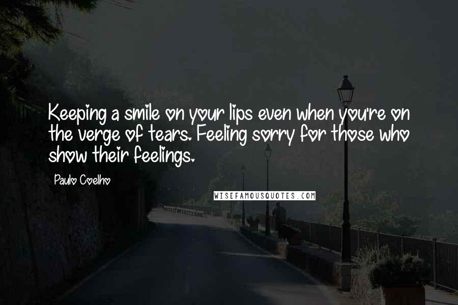 Paulo Coelho Quotes: Keeping a smile on your lips even when you're on the verge of tears. Feeling sorry for those who show their feelings.