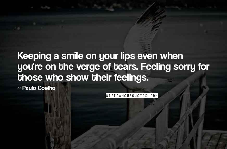 Paulo Coelho Quotes: Keeping a smile on your lips even when you're on the verge of tears. Feeling sorry for those who show their feelings.