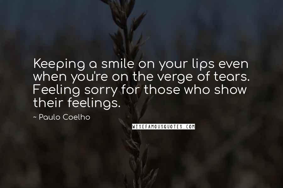 Paulo Coelho Quotes: Keeping a smile on your lips even when you're on the verge of tears. Feeling sorry for those who show their feelings.