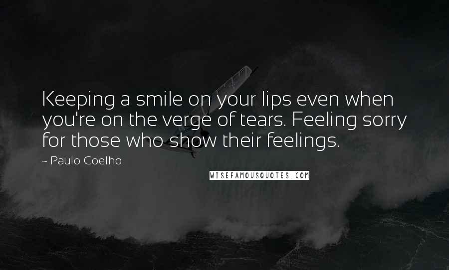 Paulo Coelho Quotes: Keeping a smile on your lips even when you're on the verge of tears. Feeling sorry for those who show their feelings.
