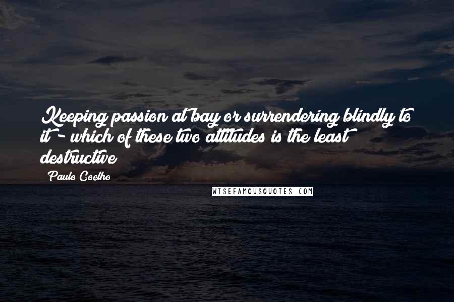 Paulo Coelho Quotes: Keeping passion at bay or surrendering blindly to it - which of these two attitudes is the least destructive?